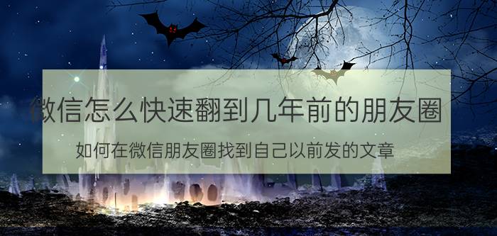 微信怎么快速翻到几年前的朋友圈 如何在微信朋友圈找到自己以前发的文章？